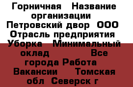 Горничная › Название организации ­ Петровский двор, ООО › Отрасль предприятия ­ Уборка › Минимальный оклад ­ 15 000 - Все города Работа » Вакансии   . Томская обл.,Северск г.